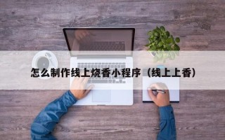 梅河口怎么制作线上烧香小程序（线上上香）