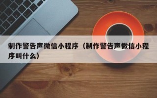 梅河口制作警告声微信小程序（制作警告声微信小程序叫什么）