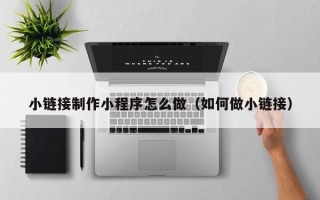梅河口小链接制作小程序怎么做（如何做小链接）