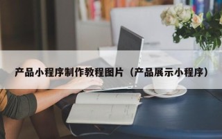 梅河口产品小程序制作教程图片（产品展示小程序）