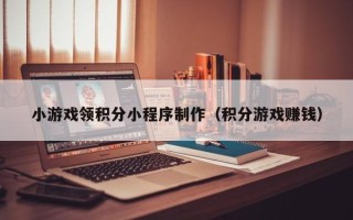 梅河口小游戏领积分小程序制作（积分游戏赚钱）