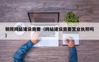 梅河口铜陵网站建设需要（网站建设需要营业执照吗）