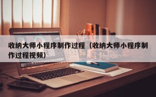 梅河口收纳大师小程序制作过程（收纳大师小程序制作过程视频）