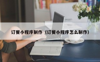 梅河口订餐小程序制作（订餐小程序怎么制作）