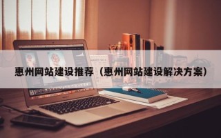 梅河口惠州网站建设推荐（惠州网站建设解决方案）