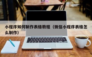 梅河口小程序如何制作表格教程（微信小程序表格怎么制作）