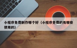 梅河口小程序免费制作哪个好（小程序免费的有哪些使用的）