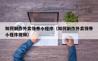 梅河口如何制作外卖领券小程序（如何制作外卖领券小程序视频）