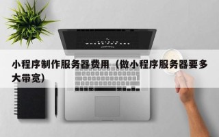 梅河口小程序制作服务器费用（做小程序服务器要多大带宽）