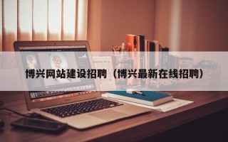 梅河口博兴网站建设招聘（博兴最新在线招聘）