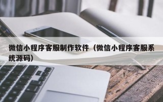 梅河口微信小程序客服制作软件（微信小程序客服系统源码）