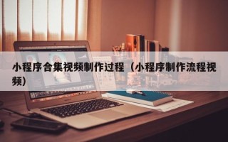 梅河口小程序合集视频制作过程（小程序制作流程视频）