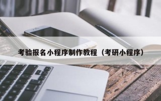 梅河口考验报名小程序制作教程（考研小程序）