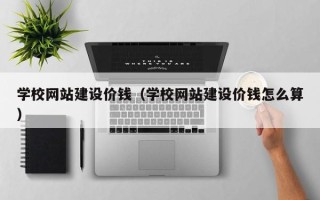 梅河口学校网站建设价钱（学校网站建设价钱怎么算）