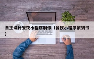 梅河口自主设计餐饮小程序制作（餐饮小程序策划书）