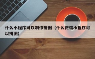 梅河口什么小程序可以制作拼图（什么微信小程序可以拼图）