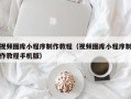 梅河口视频图库小程序制作教程（视频图库小程序制作教程手机版）
