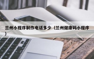 梅河口兰州小程序制作电话多少（兰州健康码小程序）