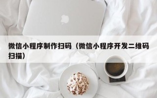 梅河口微信小程序制作扫码（微信小程序开发二维码扫描）