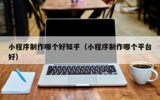 梅河口小程序制作哪个好知乎（小程序制作哪个平台好）