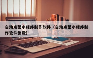 梅河口自动点菜小程序制作软件（自动点菜小程序制作软件免费）
