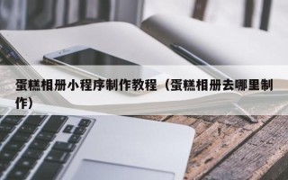 梅河口蛋糕相册小程序制作教程（蛋糕相册去哪里制作）